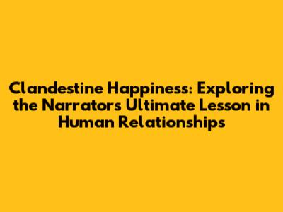 'Clandestine Happiness': Exploring the Narrator's Ultimate Lesson in Human Relationships