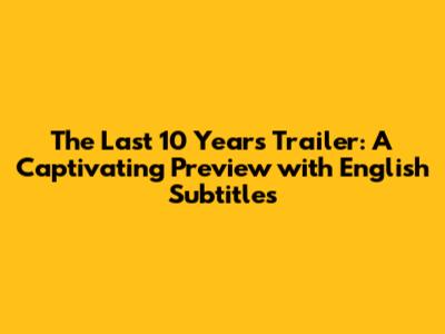 'The Last 10 Years' Trailer: A Captivating Preview with English Subtitles