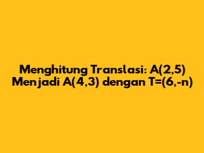 **Menghitung Translasi: A(2,5) Menjadi A'(4,3) dengan T=(6,-n)**
