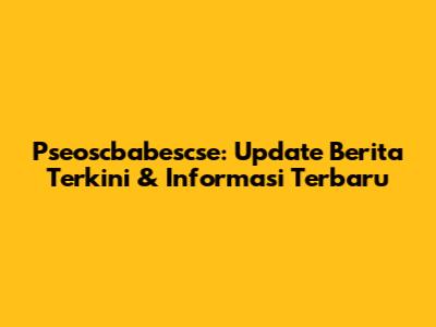 **Pseoscbabescse: Update Berita Terkini & Informasi Terbaru**