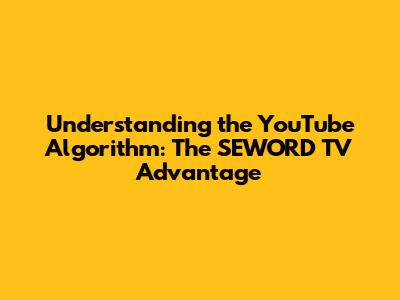 **Understanding the YouTube Algorithm: The SEWORD TV Advantage**