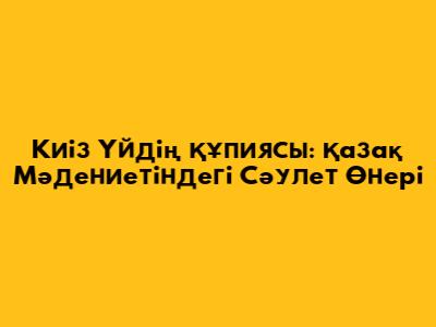 Киіз Үйдің Құпиясы: Қазақ Мәдениетіндегі Сәулет Өнері