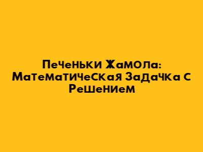 Печеньки Жамола: Математическая Задачка с Решением