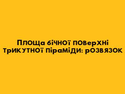 Площа бічної поверхні трикутної піраміди: розв'язок