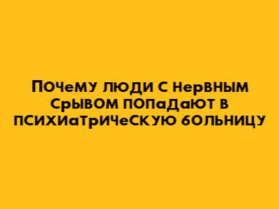 Почему люди с нервным срывом попадают в психиатрическую больницу