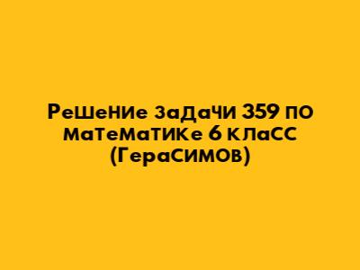 Решение задачи 359 по математике 6 класс (Герасимов)