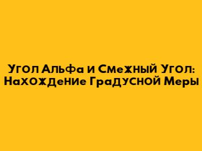 Угол Альфа и Смежный Угол: Нахождение Градусной Меры