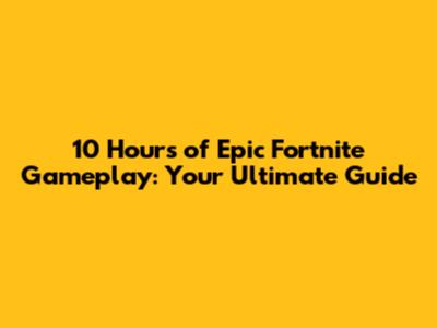 10 Hours of Epic Fortnite Gameplay: Your Ultimate Guide