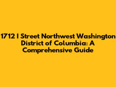 1712 I Street Northwest Washington District of Columbia: A Comprehensive Guide