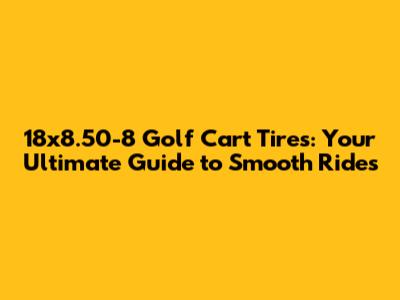 18x8.50-8 Golf Cart Tires: Your Ultimate Guide to Smooth Rides