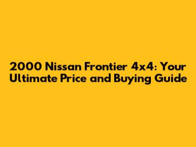 2000 Nissan Frontier 4x4: Your Ultimate Price and Buying Guide