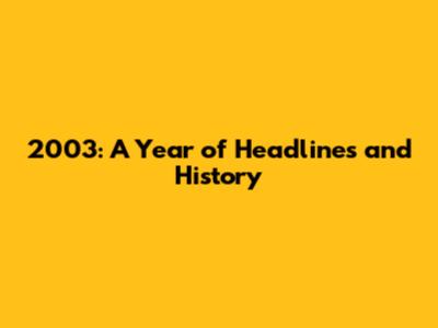 2003: A Year of Headlines and History