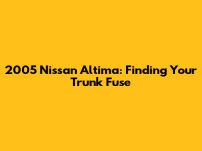 2005 Nissan Altima: Finding Your Trunk Fuse