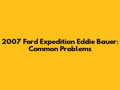 2007 Ford Expedition Eddie Bauer: Common Problems