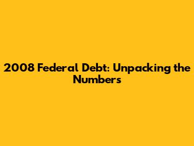2008 Federal Debt: Unpacking the Numbers