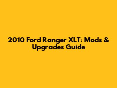 2010 Ford Ranger XLT: Mods & Upgrades Guide