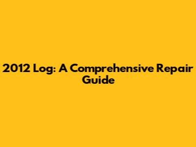2012 Log: A Comprehensive Repair Guide