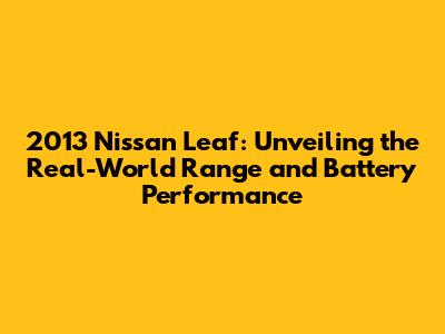 2013 Nissan Leaf: Unveiling the Real-World Range and Battery Performance