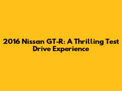 2016 Nissan GT-R: A Thrilling Test Drive Experience