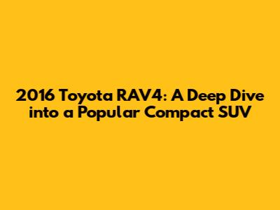 2016 Toyota RAV4: A Deep Dive into a Popular Compact SUV