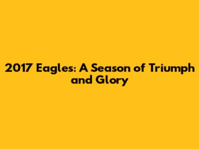 2017 Eagles: A Season of Triumph and Glory