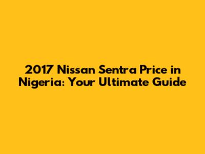 2017 Nissan Sentra Price in Nigeria: Your Ultimate Guide