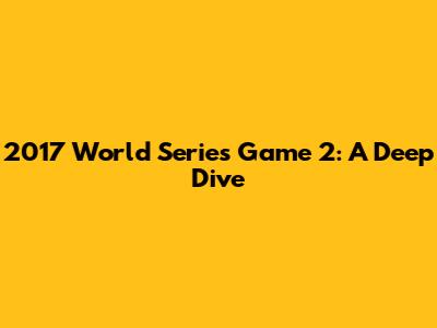 2017 World Series Game 2: A Deep Dive