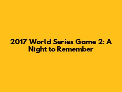 2017 World Series Game 2: A Night to Remember