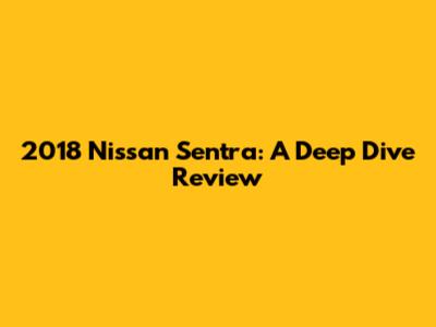 2018 Nissan Sentra: A Deep Dive Review