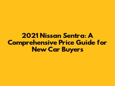 2021 Nissan Sentra: A Comprehensive Price Guide for New Car Buyers