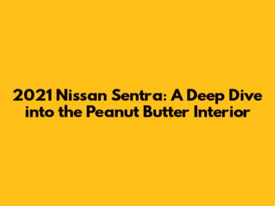 2021 Nissan Sentra: A Deep Dive into the Peanut Butter Interior