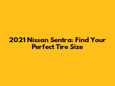 2021 Nissan Sentra: Find Your Perfect Tire Size