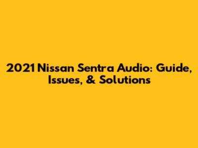 2021 Nissan Sentra Audio: Guide, Issues, & Solutions