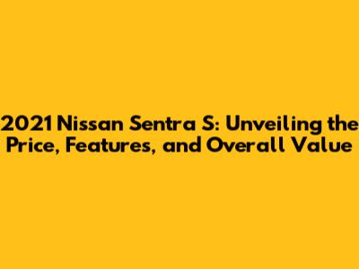 2021 Nissan Sentra S: Unveiling the Price, Features, and Overall Value
