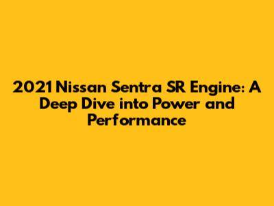 2021 Nissan Sentra SR Engine: A Deep Dive into Power and Performance