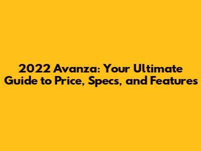 2022 Avanza: Your Ultimate Guide to Price, Specs, and Features