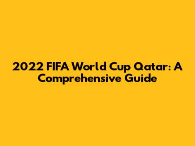 2022 FIFA World Cup Qatar: A Comprehensive Guide