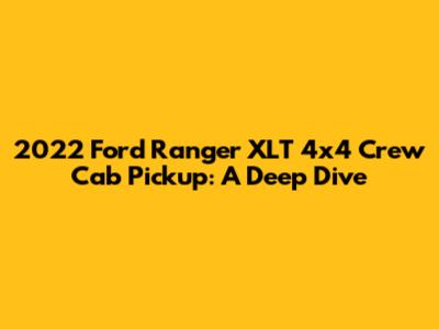 2022 Ford Ranger XLT 4x4 Crew Cab Pickup: A Deep Dive