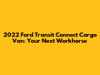 2022 Ford Transit Connect Cargo Van: Your Next Workhorse