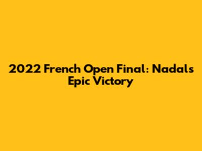 2022 French Open Final: Nadal's Epic Victory