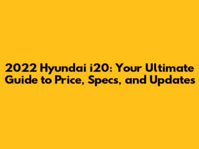 2022 Hyundai i20: Your Ultimate Guide to Price, Specs, and Updates
