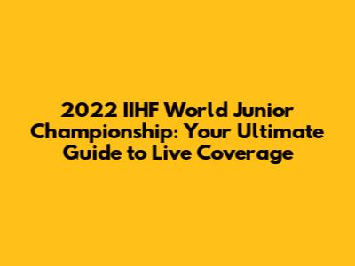 2022 IIHF World Junior Championship: Your Ultimate Guide to Live Coverage