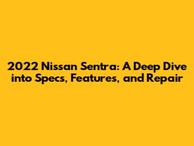 2022 Nissan Sentra: A Deep Dive into Specs, Features, and Repair