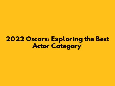 2022 Oscars: Exploring the Best Actor Category
