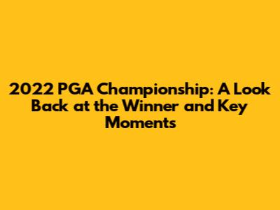 2022 PGA Championship: A Look Back at the Winner and Key Moments