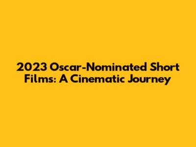 2023 Oscar-Nominated Short Films: A Cinematic Journey