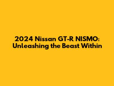 2024 Nissan GT-R NISMO: Unleashing the Beast Within