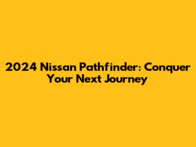 2024 Nissan Pathfinder: Conquer Your Next Journey