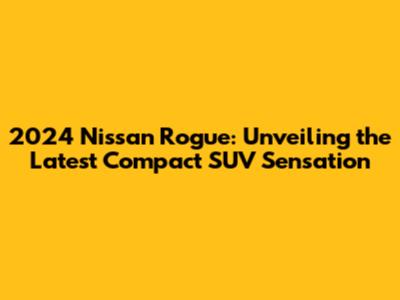 2024 Nissan Rogue: Unveiling the Latest Compact SUV Sensation