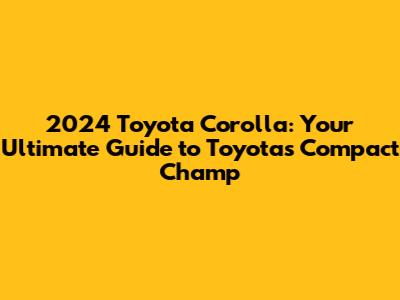 2024 Toyota Corolla: Your Ultimate Guide to Toyota's Compact Champ